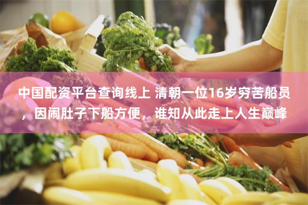 中国配资平台查询线上 清朝一位16岁穷苦船员，因闹肚子下船方便，谁知从此走上人生巅峰