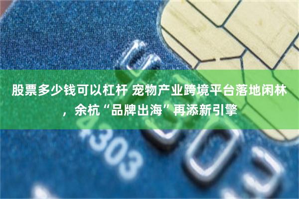 股票多少钱可以杠杆 宠物产业跨境平台落地闲林，余杭“品牌出海”再添新引擎