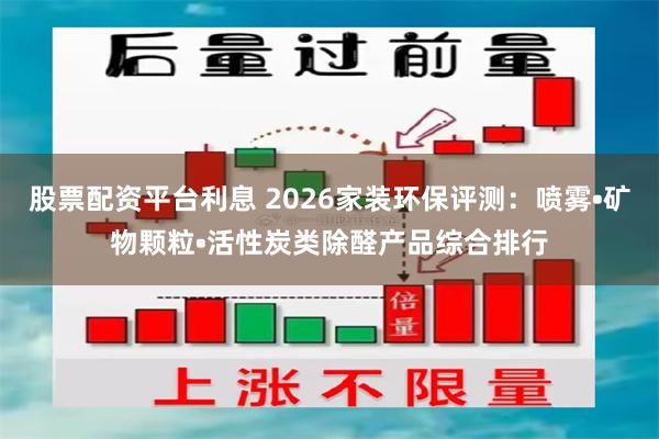 股票配资平台利息 2026家装环保评测：喷雾•矿物颗粒•活性炭类除醛产品综合排行