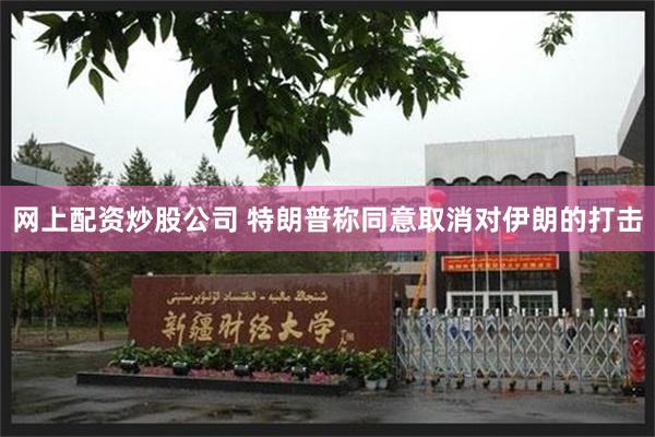网上配资炒股公司 特朗普称同意取消对伊朗的打击