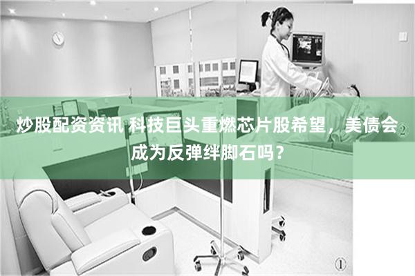 炒股配资资讯 科技巨头重燃芯片股希望，美债会成为反弹绊脚石吗？