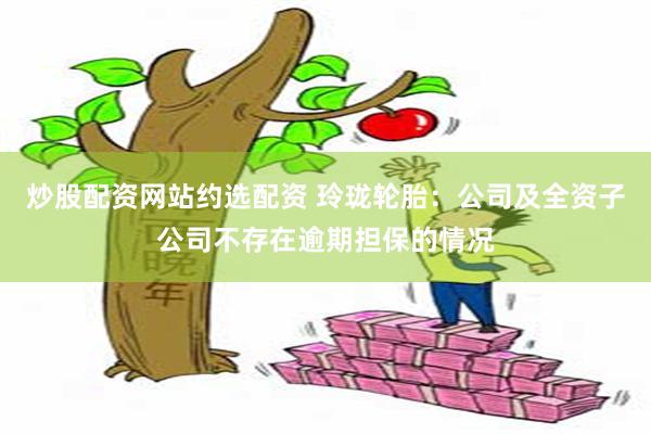 炒股配资网站约选配资 玲珑轮胎：公司及全资子公司不存在逾期担保的情况