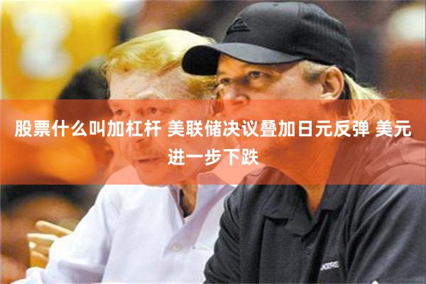 股票什么叫加杠杆 美联储决议叠加日元反弹 美元进一步下跌
