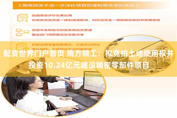 配资世界门户首页 南方精工：拟竞拍土地使用权并投资10.24亿元建设精密零部件项目