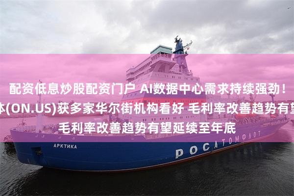配资低息炒股配资门户 AI数据中心需求持续强劲！安森美半导体(ON.US)获多家华尔街机构看好 毛利率改善趋势有望延续至年底