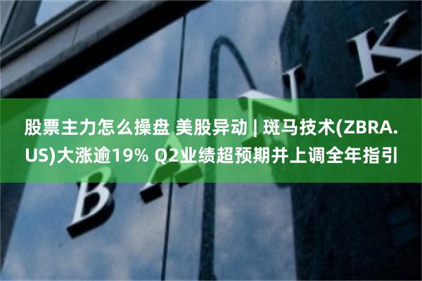 股票主力怎么操盘 美股异动 | 斑马技术(ZBRA.US)大涨逾19% Q2业绩超预期并上调全年指引