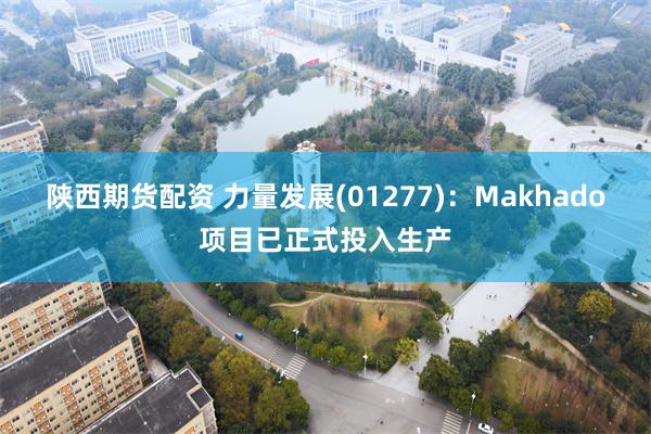 陕西期货配资 力量发展(01277)：Makhado项目已正式投入生产