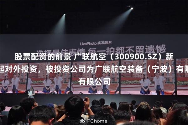 股票配资的前景 广联航空（300900.SZ）新增一起对外投资，被投资公司为广联航空装备（宁波）有限公司