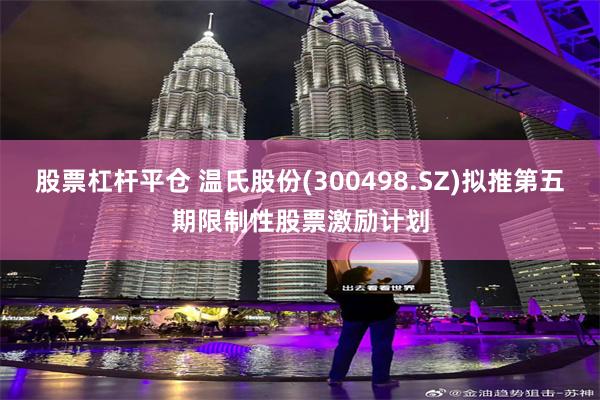 股票杠杆平仓 温氏股份(300498.SZ)拟推第五期限制性股票激励计划