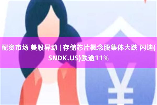 配资市场 美股异动 | 存储芯片概念股集体大跌 闪迪(SNDK.US)跌逾11%