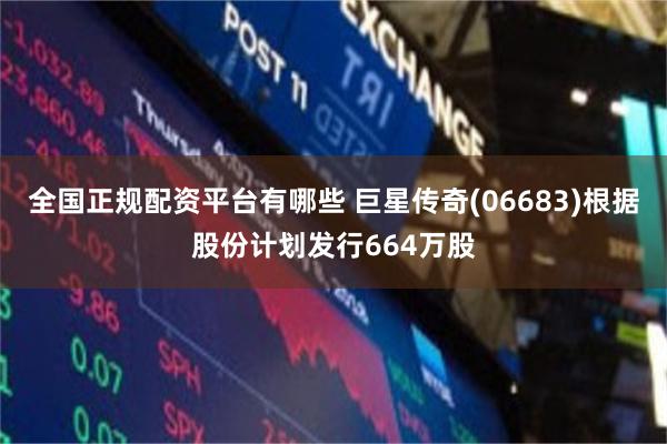 全国正规配资平台有哪些 巨星传奇(06683)根据股份计划发行664万股