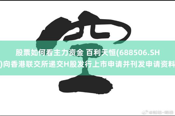 股票如何看主力资金 百利天恒(688506.SH)向香港联交所递交H股发行上市申请并刊发申请资料