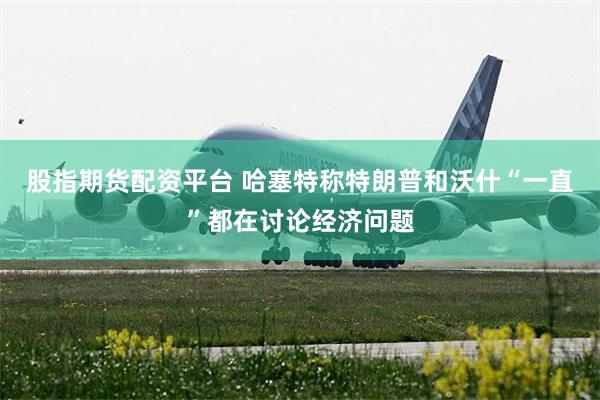 股指期货配资平台 哈塞特称特朗普和沃什“一直”都在讨论经济问题