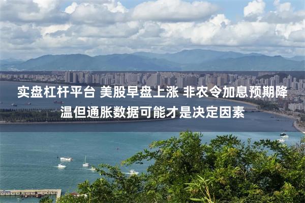 实盘杠杆平台 美股早盘上涨 非农令加息预期降温但通胀数据可能才是决定因素