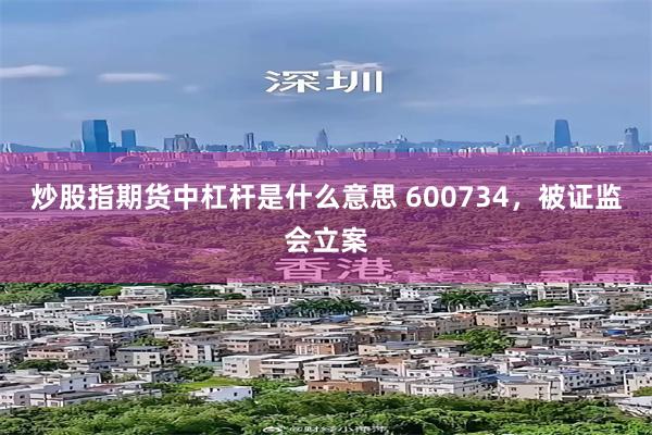 炒股指期货中杠杆是什么意思 600734,被证监会立案