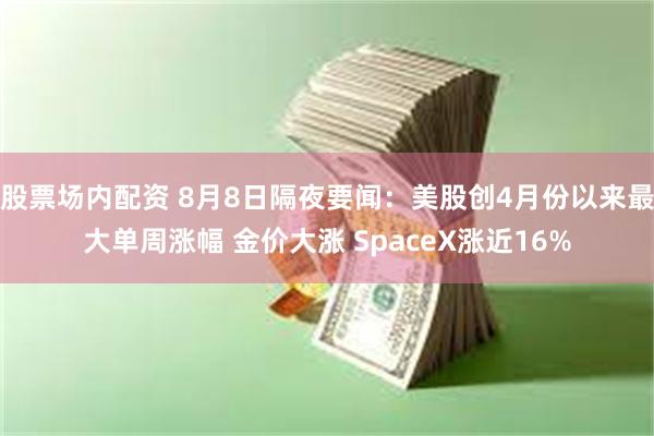 股票场内配资 8月8日隔夜要闻：美股创4月份以来最大单周涨幅 金价大涨 SpaceX涨近16%