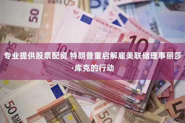 专业提供股票配资 特朗普重启解雇美联储理事丽莎·库克的行动
