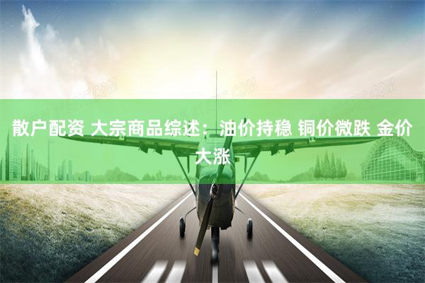散户配资 大宗商品综述：油价持稳 铜价微跌 金价大涨
